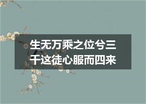 生无万乘之位兮三千这徒心服而四来
