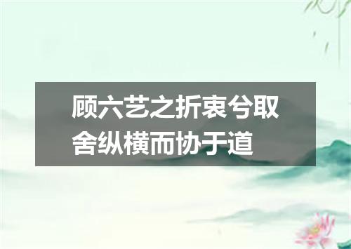 顾六艺之折衷兮取舍纵横而协于道