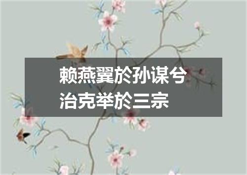 赖燕翼於孙谋兮治克举於三宗