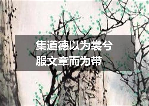 集道德以为裳兮服文章而为带