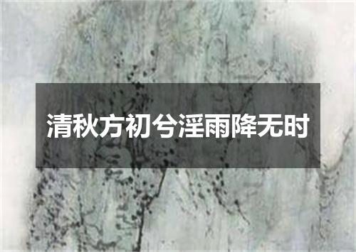 清秋方初兮淫雨降无时