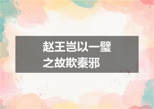 赵王岂以一璧之故欺秦邪