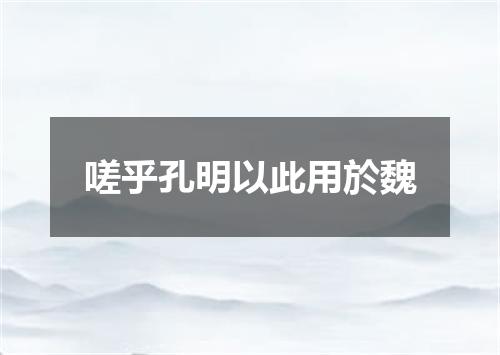 嗟乎孔明以此用於魏