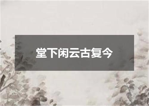 堂下闲云古复今