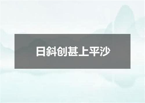 日斜创甚上平沙