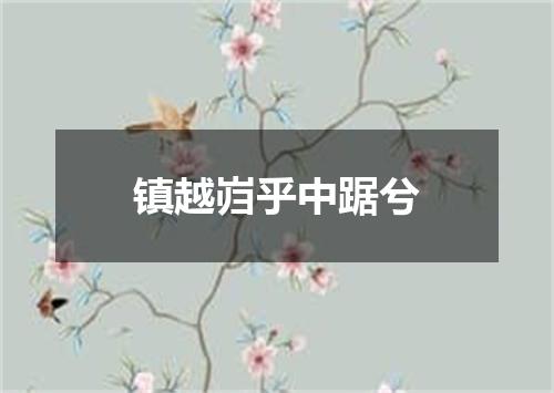 镇越岿乎中踞兮