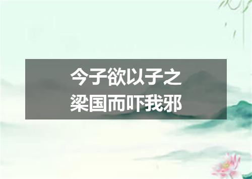 今子欲以子之梁国而吓我邪