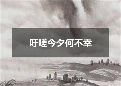 吁嗟今夕何不幸