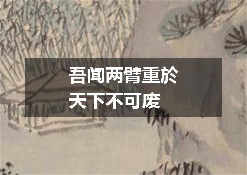 吾闻两臂重於天下不可废