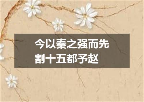 今以秦之强而先割十五都予赵