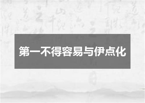 第一不得容易与伊点化