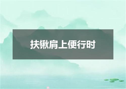 扶锹肩上便行时