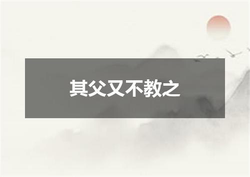 其父又不教之