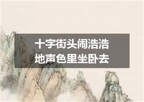 十字街头闹浩浩地声色里坐卧去