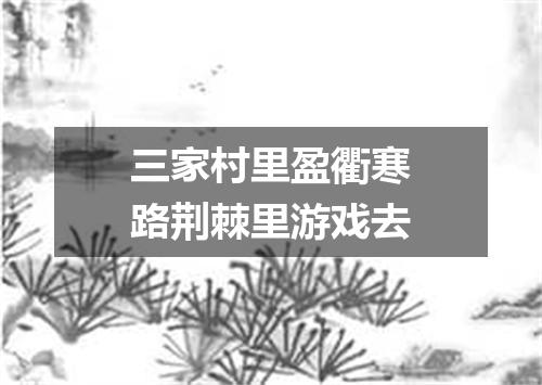 三家村里盈衢寒路荆棘里游戏去