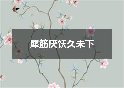犀筋厌饫久未下