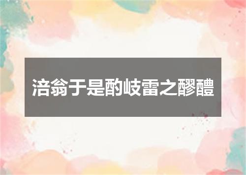 涪翁于是酌岐雷之醪醴