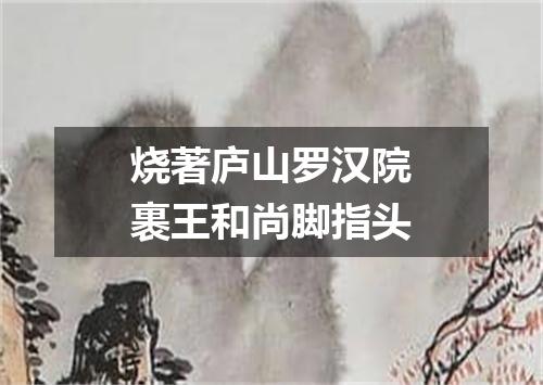 烧著庐山罗汉院裹王和尚脚指头