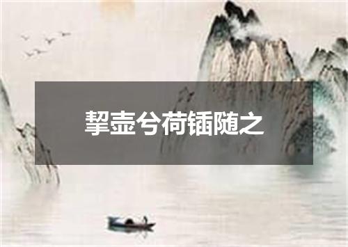 挈壶兮荷锸随之