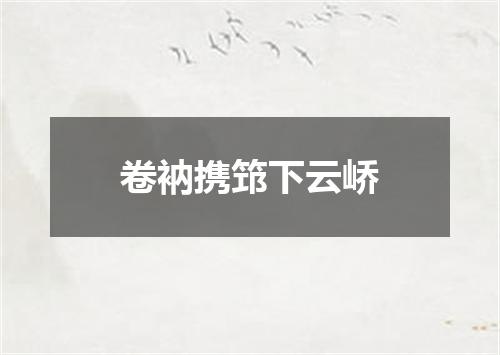 卷衲携筇下云峤