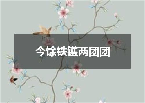 今馀铁镬两团团
