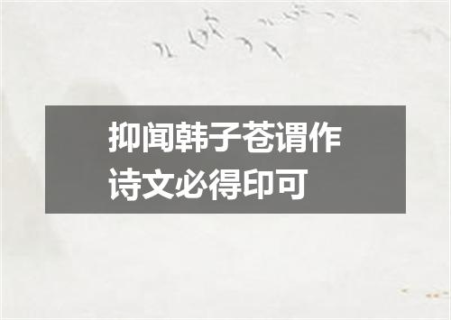 抑闻韩子苍谓作诗文必得印可