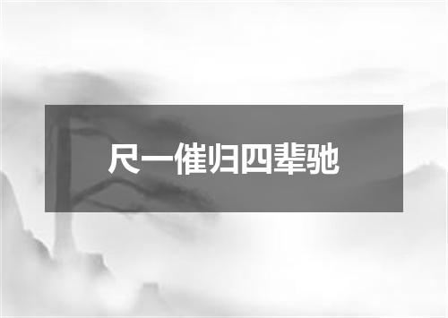 尺一催归四辈驰