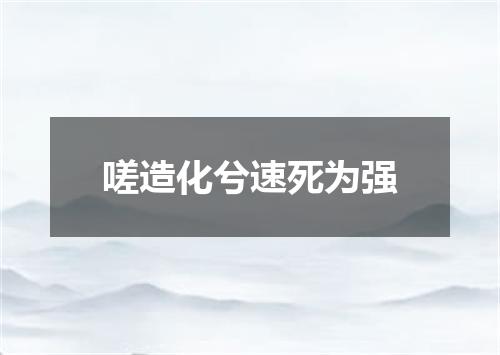 嗟造化兮速死为强