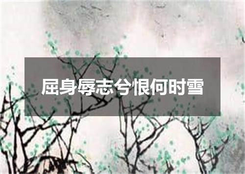 屈身辱志兮恨何时雪