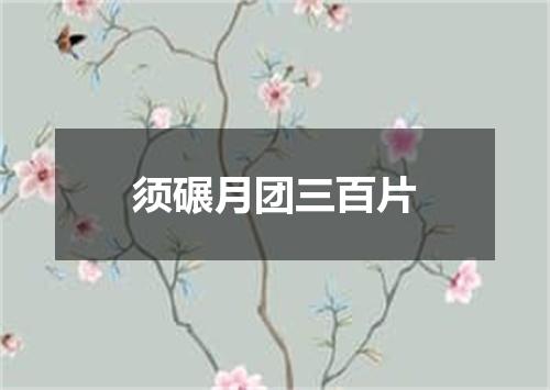 须碾月团三百片