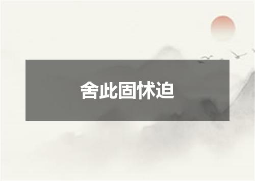 舍此固怵迫