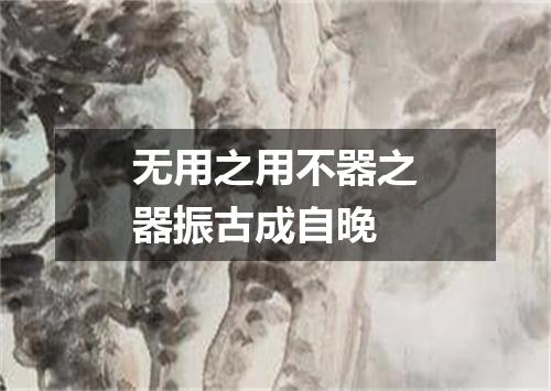无用之用不器之器振古成自晚