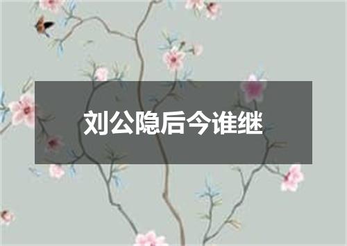 刘公隐后今谁继