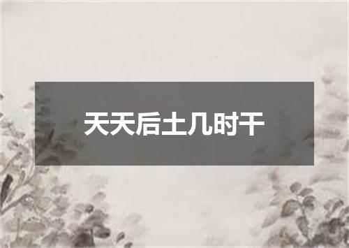 天天后土几时干