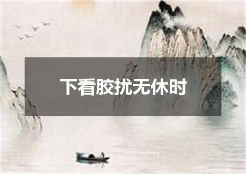 下看胶扰无休时