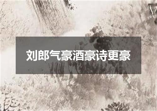 刘郎气豪酒豪诗更豪