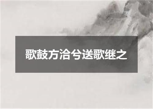 歌鼓方洽兮送歌继之