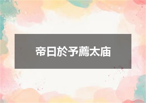帝曰於予薦太庙