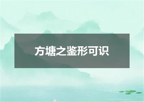 方塘之鉴形可识