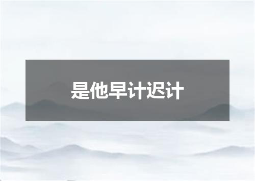 是他早计迟计