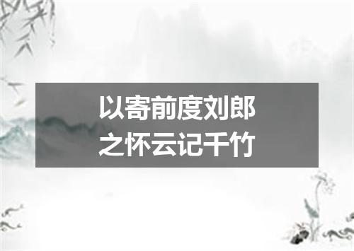 以寄前度刘郎之怀云记千竹