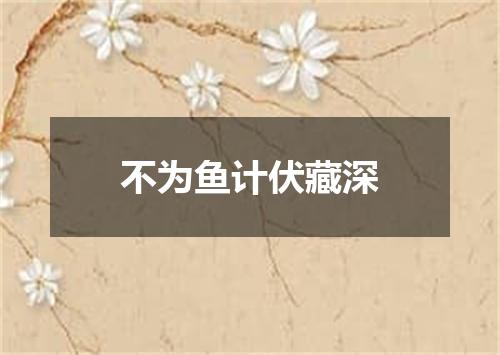 不为鱼计伏藏深