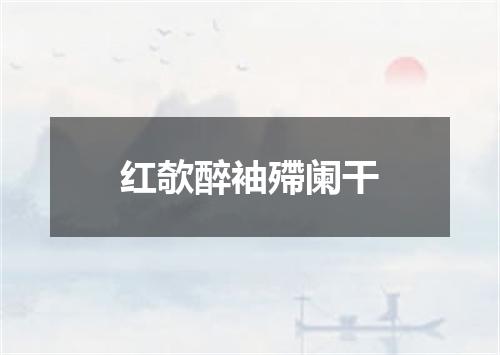 红欹醉袖殢阑干