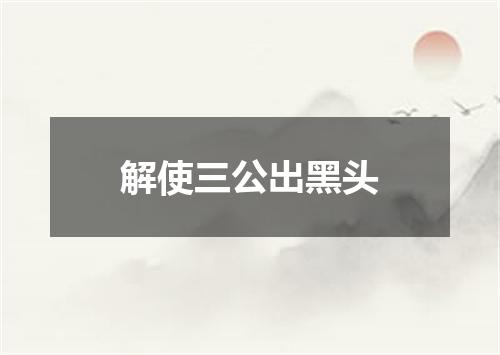 解使三公出黑头