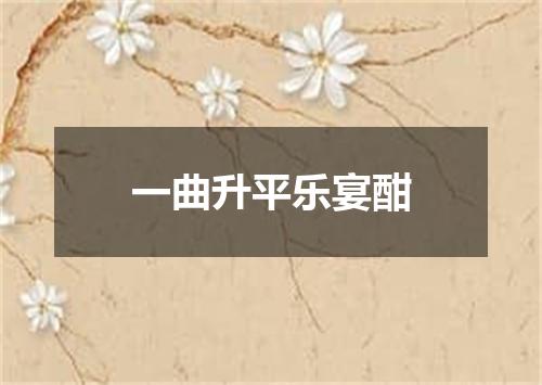 一曲升平乐宴酣