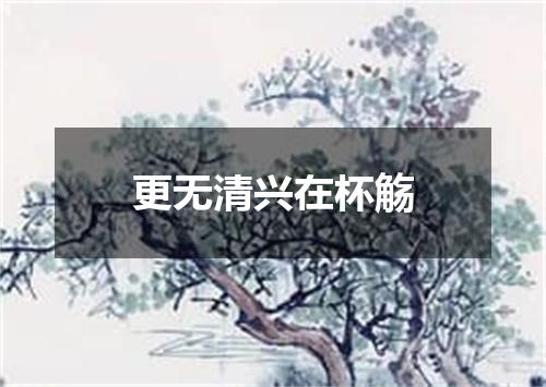 更无清兴在杯觞