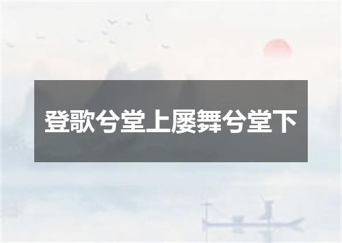 登歌兮堂上屡舞兮堂下