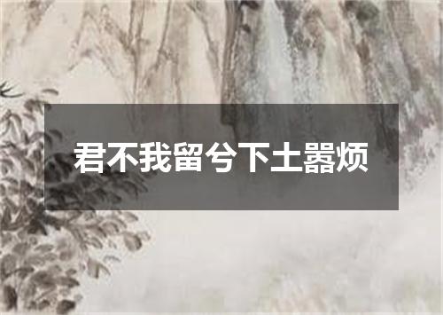 君不我留兮下土嚣烦