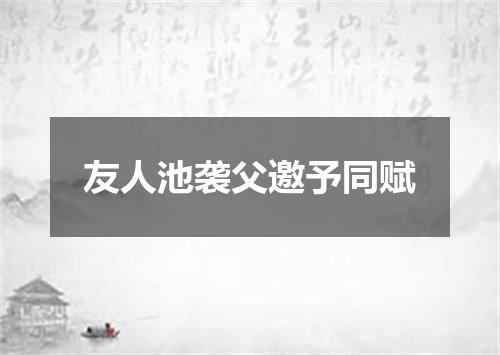 友人池袭父邀予同赋