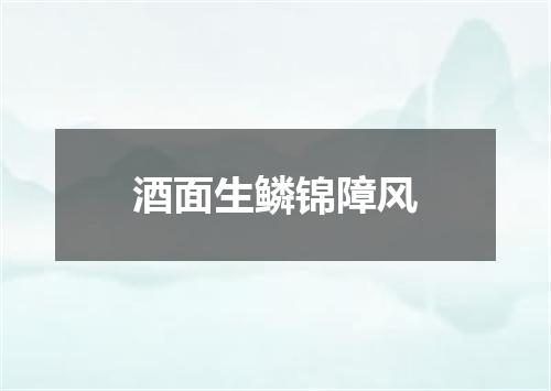 酒面生鳞锦障风